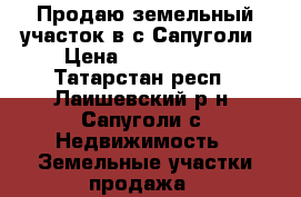 Продаю земельный участок в с.Сапуголи › Цена ­ 1 000 000 - Татарстан респ., Лаишевский р-н, Сапуголи с. Недвижимость » Земельные участки продажа   